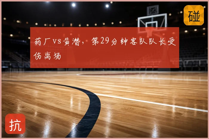 药厂vs黄潜，第29分钟客队队长受伤离场